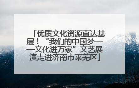优质文化资源直达基层！“我们的中国梦——文化进万家”文艺展演走进济南市莱芜区