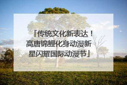 传统文化新表达！高唐锦鲤化身动漫新星闪耀国际动漫节