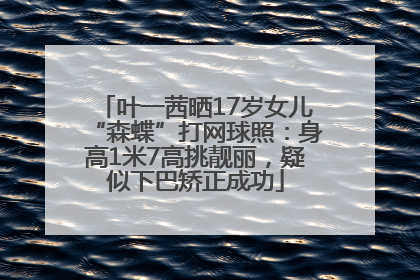 叶一茜晒17岁女儿“森蝶”打网球照：身高1米7高挑靓丽，疑似下巴矫正成功