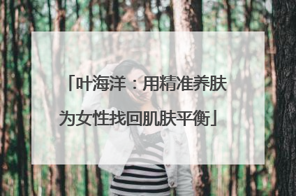 叶海洋：用精准养肤为女性找回肌肤平衡