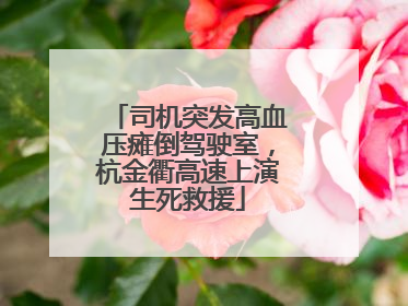 司机突发高血压瘫倒驾驶室，杭金衢高速上演生死救援