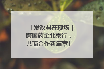 发改君在现场｜跨国药企北京行，共商合作新篇章