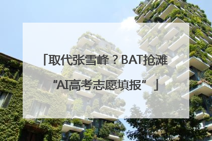 取代张雪峰？BAT抢滩“AI高考志愿填报”