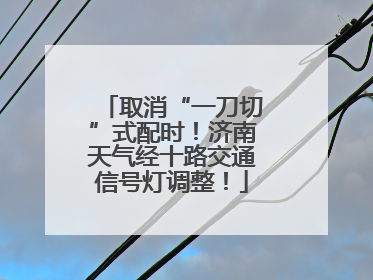 取消“一刀切”式配时！济南天气经十路交通信号灯调整！