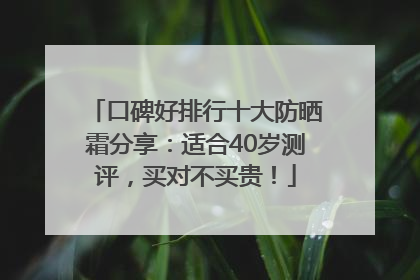 口碑好排行十大防晒霜分享：适合40岁测评，买对不买贵！