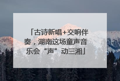 古诗新唱+交响伴奏，湖南这场童声音乐会“声”动三湘