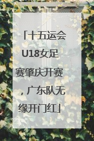 十五运会U18女足赛肇庆开赛，广东队无缘开门红