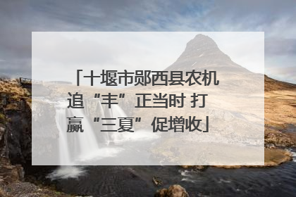 十堰市郧西县农机追“丰”正当时 打赢“三夏”促增收