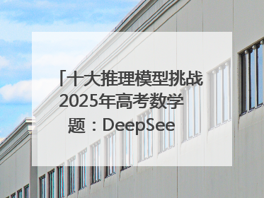 十大推理模型挑战2025年高考数学题：DeepSeek-R1、腾讯混元T1并列第一，马斯克的Grok 3遭遇“滑铁卢”