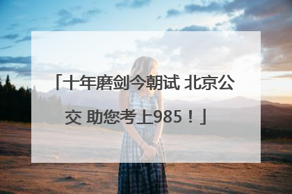 十年磨剑今朝试 北京公交 助您考上985！