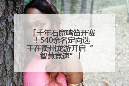 千年石窟鸣笛开赛！540余名定向选手在衢州龙游开启“智慧竞速”