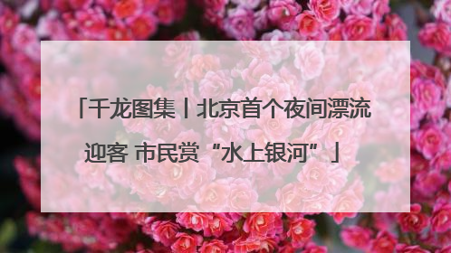 千龙图集丨北京首个夜间漂流迎客 市民赏“水上银河”