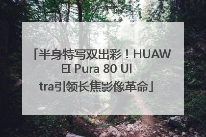 半身特写双出彩！HUAWEI Pura 80 Ultra引领长焦影像革命