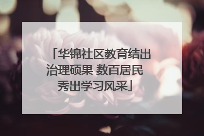 华锦社区教育结出治理硕果 数百居民秀出学习风采