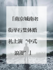 南京城南老街举行集体婚礼上演“中式浪漫”