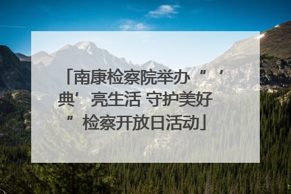 南康检察院举办“‘典’亮生活 守护美好”检察开放日活动