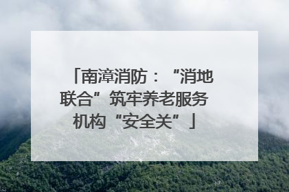 南漳消防：“消地联合”筑牢养老服务机构“安全关”