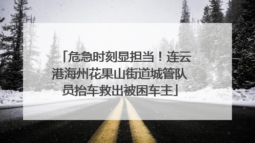 危急时刻显担当！连云港海州花果山街道城管队员抬车救出被困车主