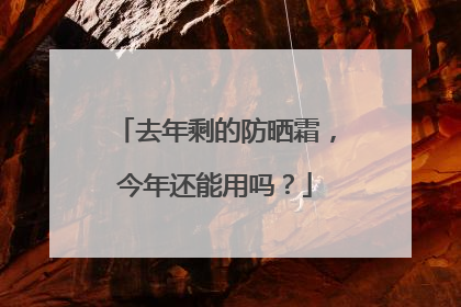 去年剩的防晒霜，今年还能用吗？