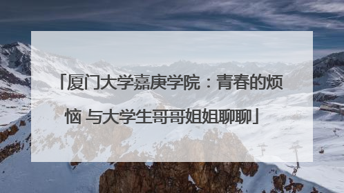 厦门大学嘉庚学院：青春的烦恼 与大学生哥哥姐姐聊聊