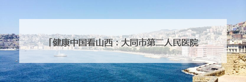 健康中国看山西：大同市第二人民医院肿瘤医院与市一医院开展党建共建活动