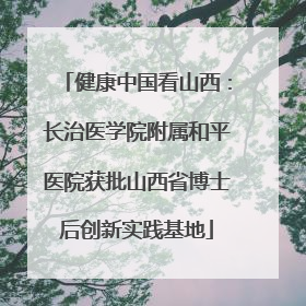 健康中国看山西：长治医学院附属和平医院获批山西省博士后创新实践基地