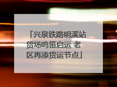 兴泉铁路明溪站货场鸣笛启运 老区再添货运节点