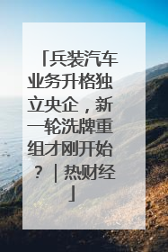 兵装汽车业务升格独立央企，新一轮洗牌重组才刚开始？｜热财经
