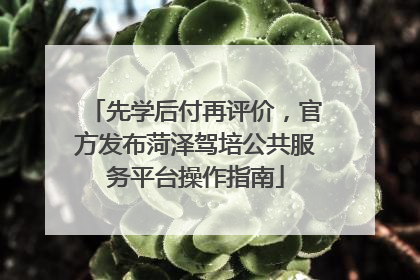 先学后付再评价，官方发布菏泽驾培公共服务平台操作指南