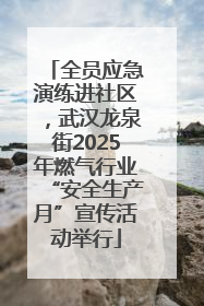 全员应急演练进社区，武汉龙泉街2025年燃气行业“安全生产月”宣传活动举行