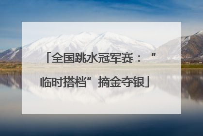 全国跳水冠军赛：“临时搭档”摘金夺银