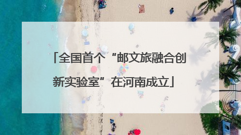 全国首个“邮文旅融合创新实验室”在河南成立