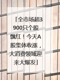 全市场超3900只个股飘红！今天A股集体收涨，大消费领域迎来大爆发