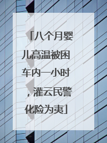 八个月婴儿高温被困车内一小时，灌云民警化险为夷