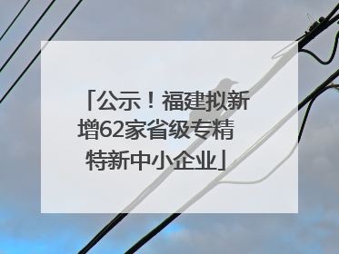 公示！福建拟新增62家省级专精特新中小企业