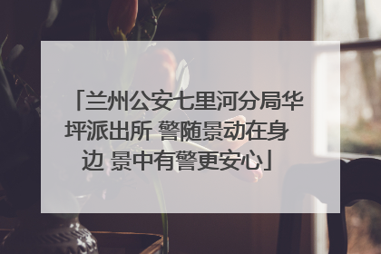 兰州公安七里河分局华坪派出所 警随景动在身边 景中有警更安心