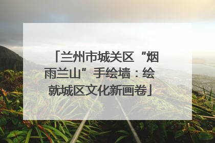兰州市城关区“烟雨兰山”手绘墙：绘就城区文化新画卷
