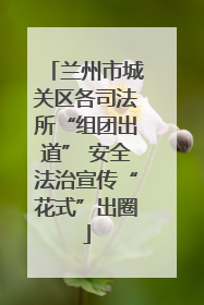 兰州市城关区各司法所“组团出道” 安全法治宣传“花式”出圈