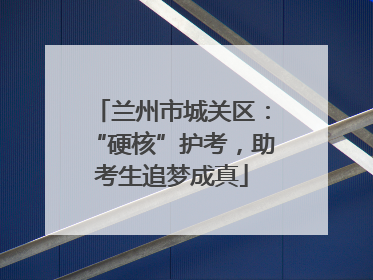 兰州市城关区：“硬核”护考，助考生追梦成真