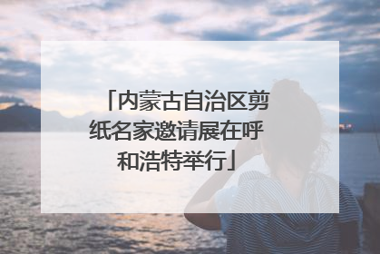 内蒙古自治区剪纸名家邀请展在呼和浩特举行