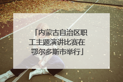 内蒙古自治区职工主题演讲比赛在鄂尔多斯市举行
