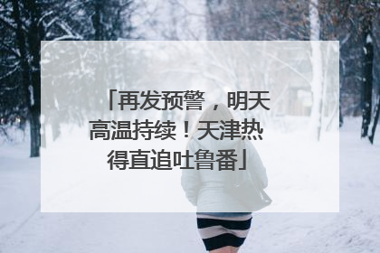 再发预警，明天高温持续！天津热得直追吐鲁番