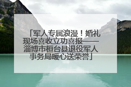 军人专属浪漫！婚礼现场喜收立功喜报——淄博市桓台县退役军人事务局暖心送荣誉