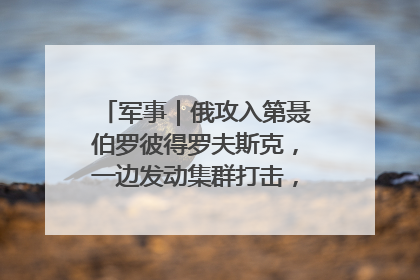军事｜俄攻入第聂伯罗彼得罗夫斯克，一边发动集群打击，另一边在撤军？
