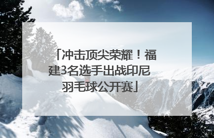 冲击顶尖荣耀！福建3名选手出战印尼羽毛球公开赛