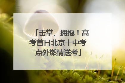 击掌、拥抱！高考首日北京十中考点外燃情送考