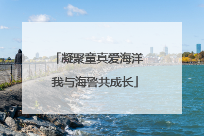 凝聚童真爱海洋 我与海警共成长