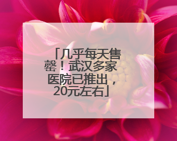 几乎每天售罄！武汉多家医院已推出，20元左右