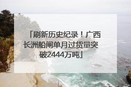 刷新历史纪录！广西长洲船闸单月过货量突破2444万吨