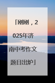 刚刚，2025年济南中考作文题目出炉